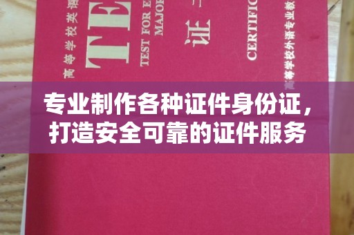 襄城专业制作各种证件身份证，打造安全可靠的证件服务