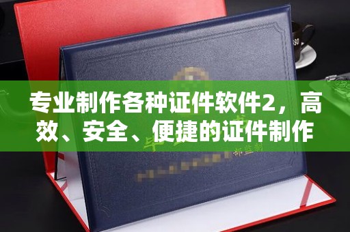襄城专业制作各种证件软件2，高效、安全、便捷的证件制作解决方案
