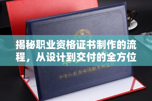 襄城揭秘职业资格证书制作的流程，从设计到交付的全方位解析