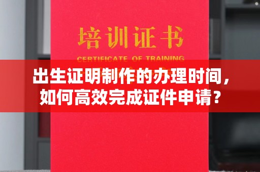 襄城出生证明制作的办理时间，如何高效完成证件申请？