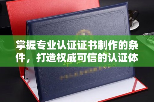 襄城掌握专业认证证书制作的条件，打造权威可信的认证体系