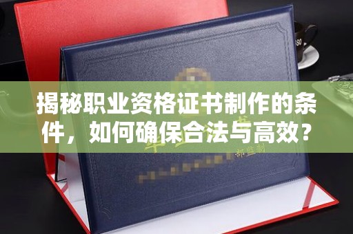 襄城揭秘职业资格证书制作的条件，如何确保合法与高效？