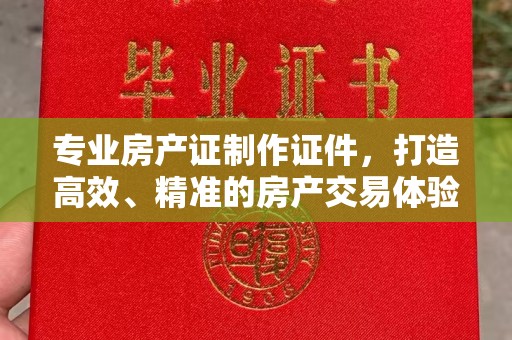 襄城专业房产证制作证件，打造高效、精准的房产交易体验