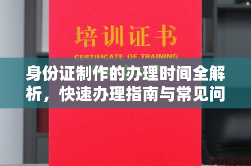襄城身份证制作的办理时间全解析，快速办理指南与常见问题解答