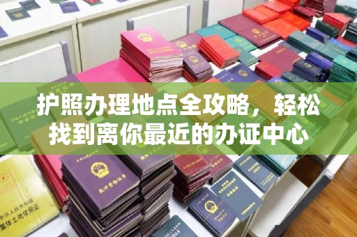 襄城护照办理地点全攻略，轻松找到离你最近的办证中心